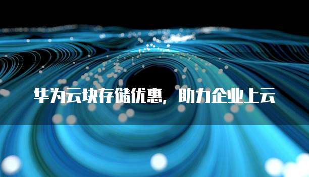 华为云块存储优惠,助力企业上云