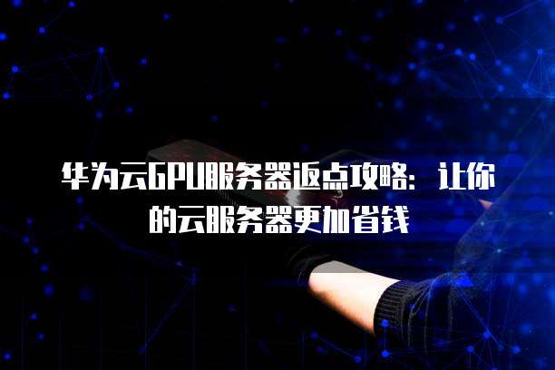 华为云GPU服务器返点攻略:让你的云服务器更加省钱