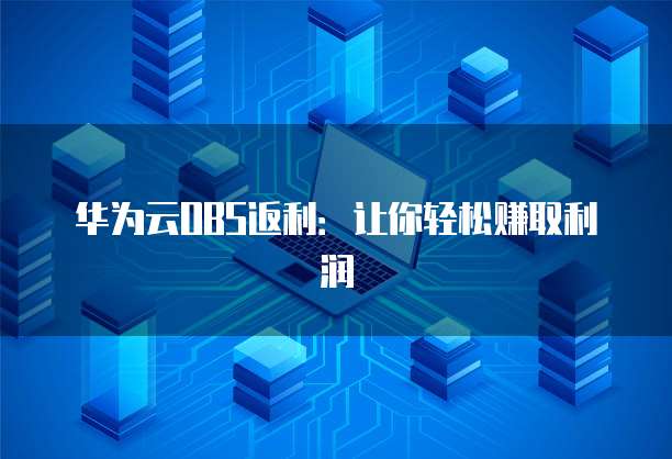 华为云OBS返利：让你轻松赚取利润