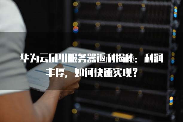 华为云GPU服务器返利揭秘:利润丰厚,如何快速实现?