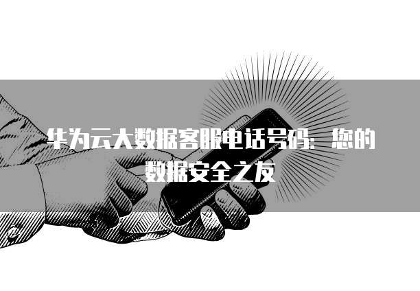 华为云大数据客服电话号码：您的数据安全之友