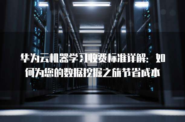 华为云机器学习收费标准详解:如何为您的数据挖掘之旅节省成本