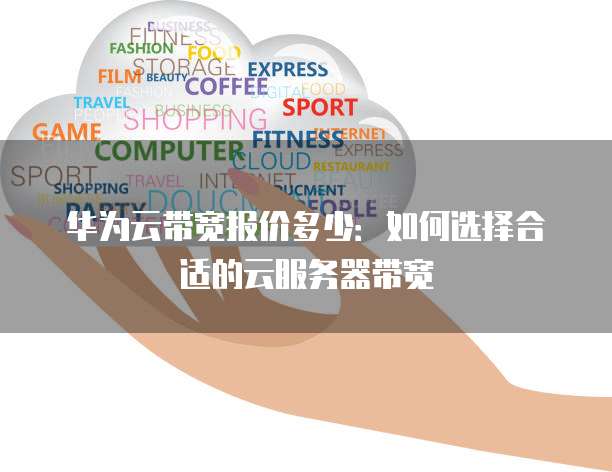 华为云带宽报价多少:如何选择合适的云服务器带宽