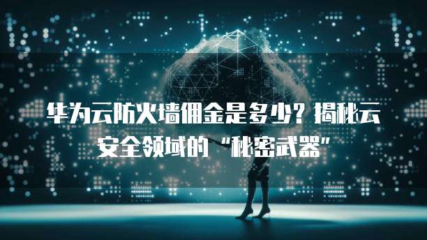 华为云防火墙佣金是多少?揭秘云安全领域的“秘密武器”