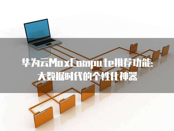 华为云MaxCompute推荐功能:大数据时代的个性化神器