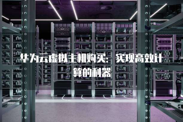 华为云虚拟主机购买:实现高效计算的利器