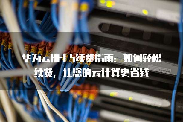 华为云HECS续费指南:如何轻松续费,让您的云计算更省钱