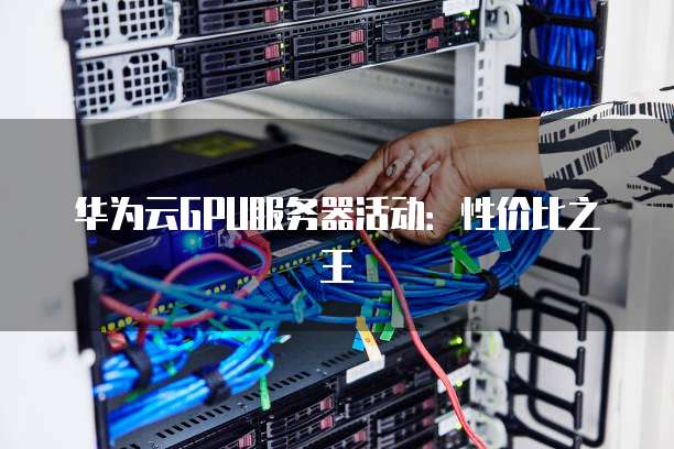 华为云GPU服务器活动：性价比之王