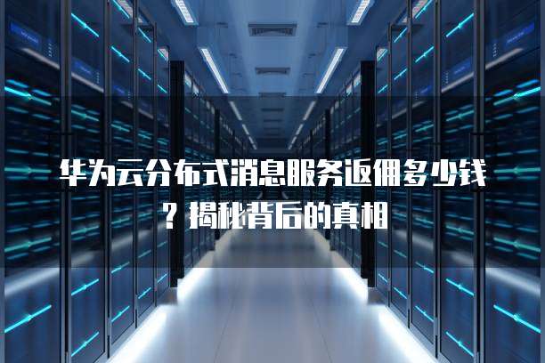 华为云分布式消息服务返佣多少钱?揭秘背后的真相