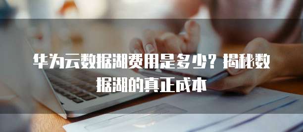 华为云数据湖费用是多少？揭秘数据湖的真正成本