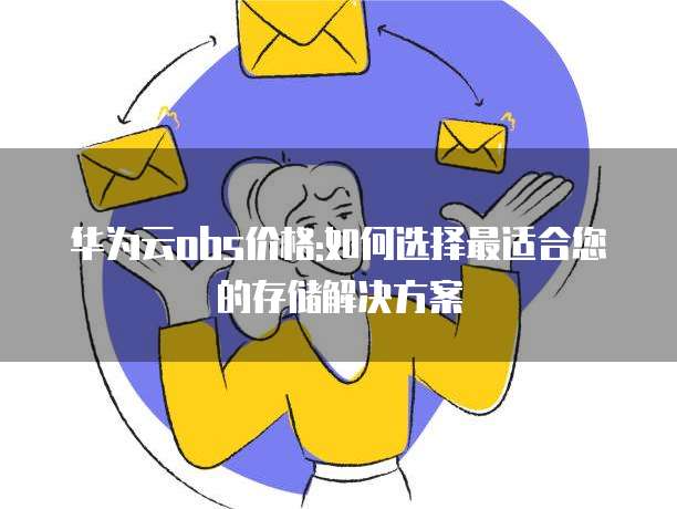 华为云obs价格:如何选择最适合您的存储解决方案