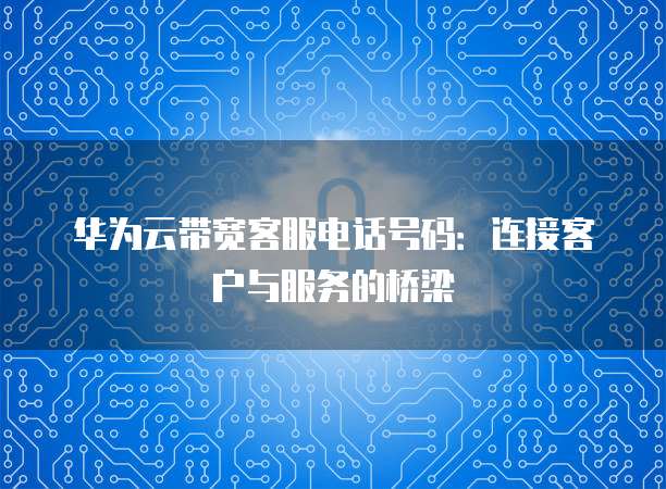 华为云带宽客服电话号码:连接客户与服务的桥梁