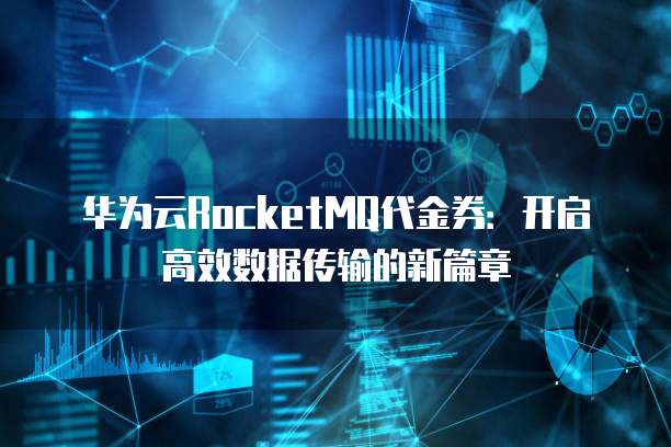 华为云RocketMQ代金券：开启高效数据传输的新篇章