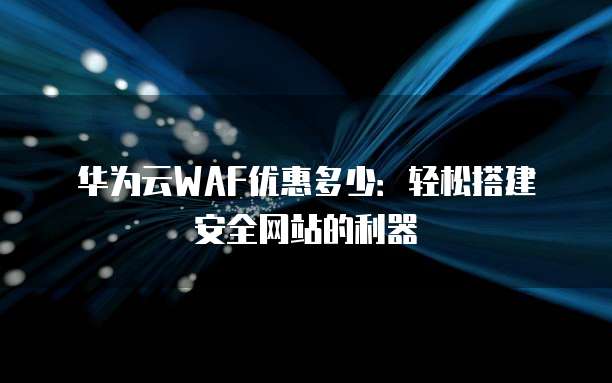 华为云WAF优惠多少:轻松搭建安全网站的利器