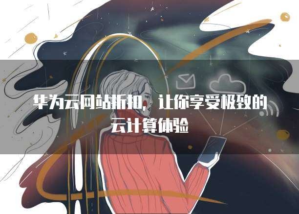 华为云网站折扣,让你享受极致的云计算体验