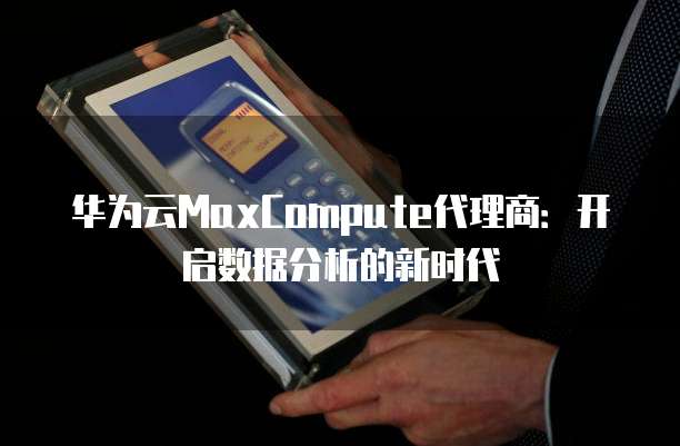 华为云MaxCompute代理商：开启数据分析的新时代