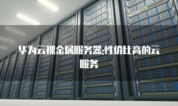华为云裸金属服务器:性价比高的云服务