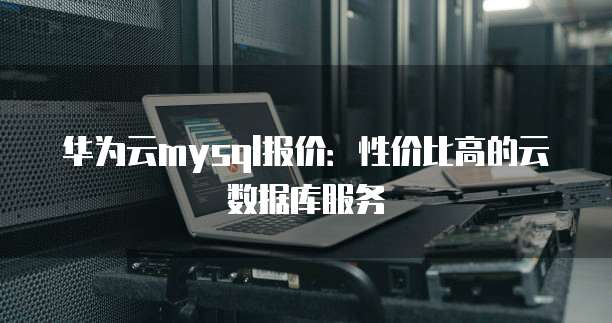 华为云mysql报价：性价比高的云数据库服务