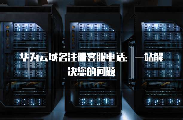 华为云域名注册客服电话:一站解决您的问题