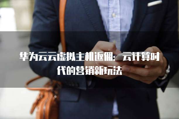 华为云云虚拟主机返佣:云计算时代的营销新玩法