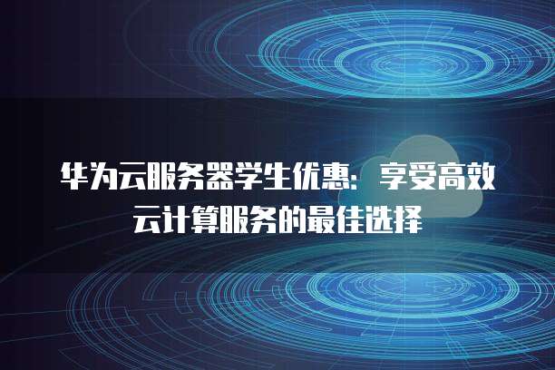 华为云服务器学生优惠:享受高效云计算服务的最佳选择