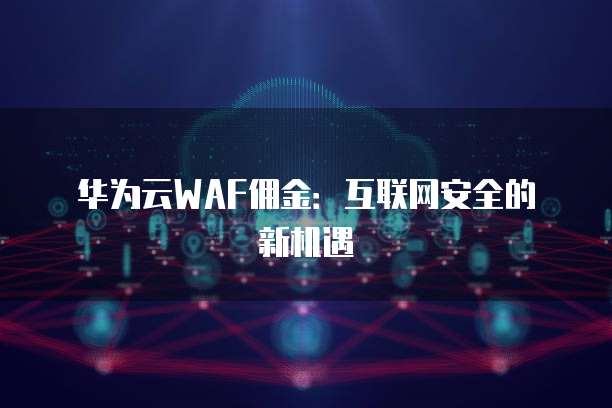 华为云WAF佣金：互联网安全的新机遇