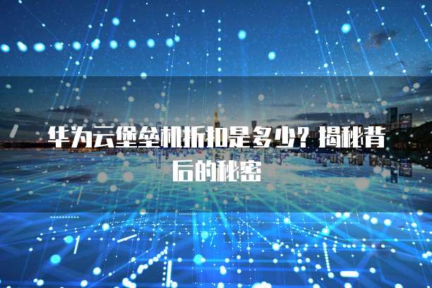 华为云堡垒机折扣是多少？揭秘背后的秘密