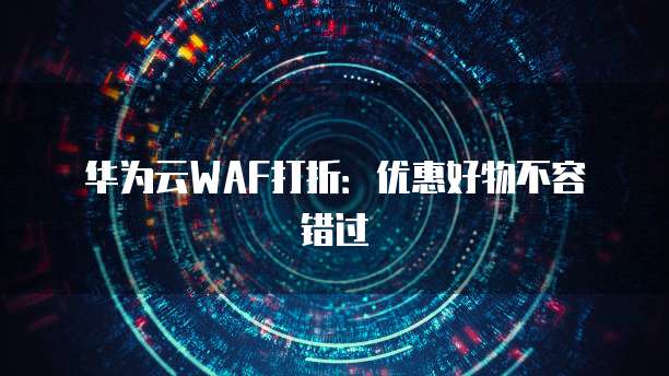 华为云WAF打折:优惠好物不容错过