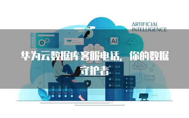 华为云数据库客服电话,你的数据守护者