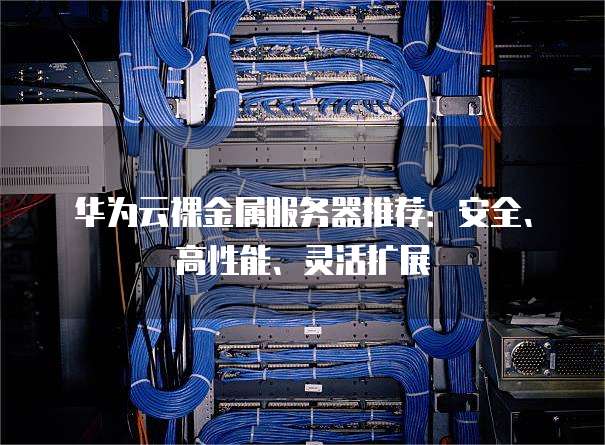 华为云裸金属服务器推荐:安全、高性能、灵活扩展