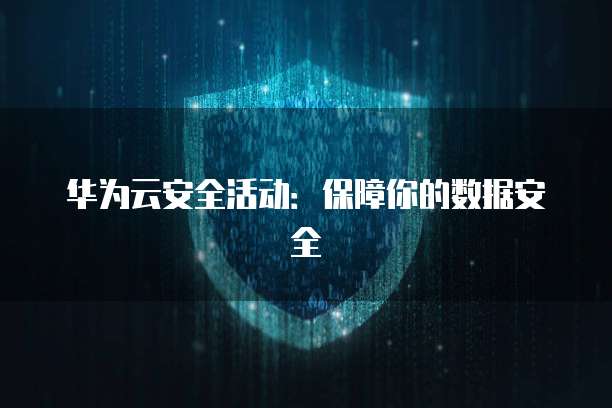 华为云安全活动：保障你的数据安全