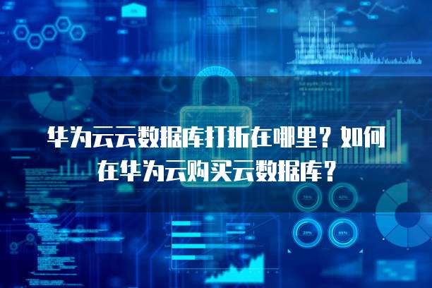 华为云云数据库打折在哪里?如何在华为云购买云数据库?