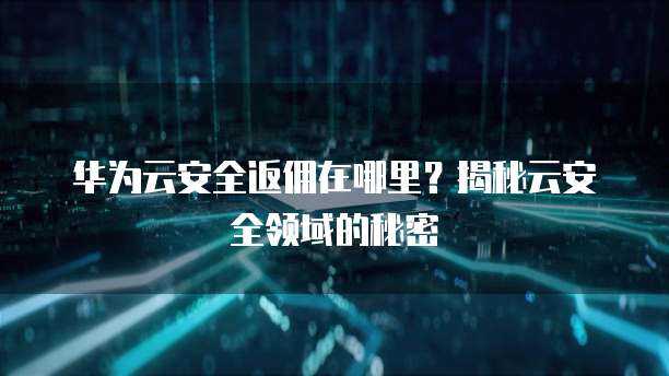 华为云安全返佣在哪里?揭秘云安全领域的秘密