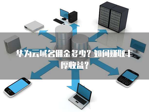 华为云域名佣金多少?如何赚取丰厚收益?