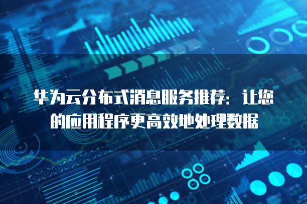 华为云分布式消息服务推荐:让您的应用程序更高效地处理数据