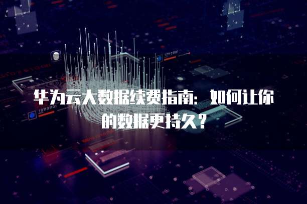 华为云大数据续费指南:如何让你的数据更持久?
