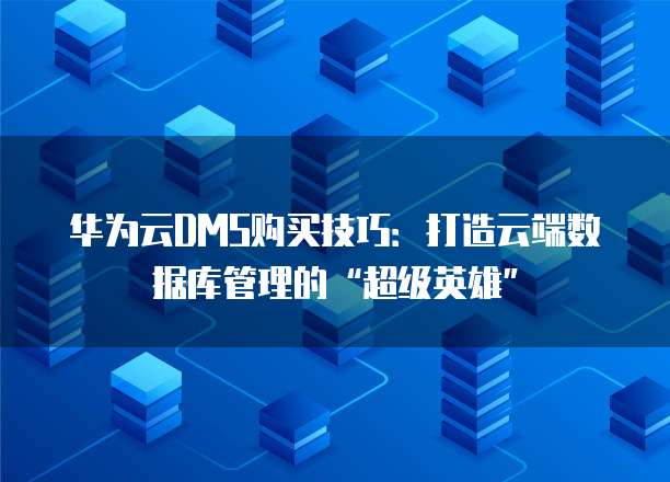 华为云DMS购买技巧:打造云端数据库管理的“超级英雄”