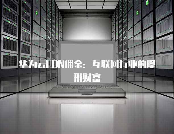 华为云CDN佣金:互联网行业的隐形财富
