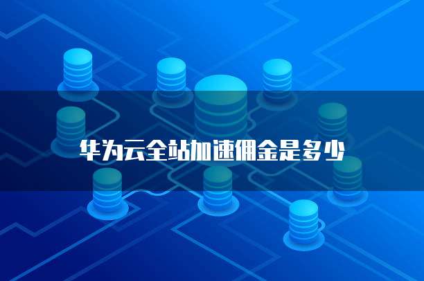华为云全站加速佣金是多少