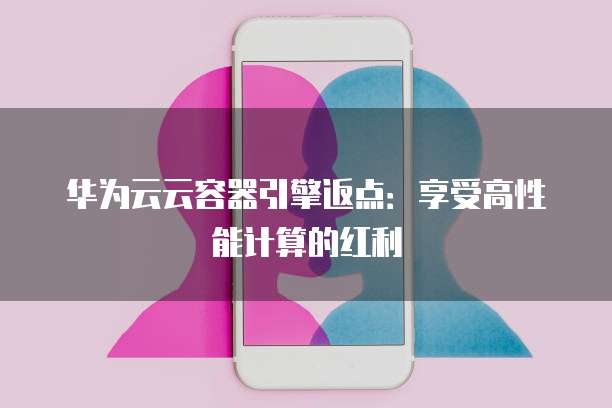 华为云云容器引擎返点:享受高性能计算的红利