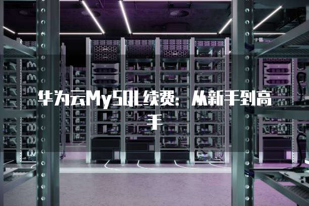 华为云MySQL续费:从新手到高手