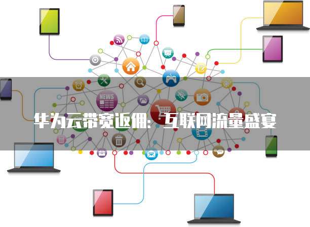 华为云带宽返佣:互联网流量盛宴