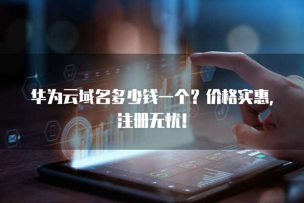 华为云域名多少钱一个？价格实惠，注册无忧！