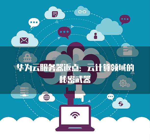 华为云服务器返点:云计算领域的秘密武器