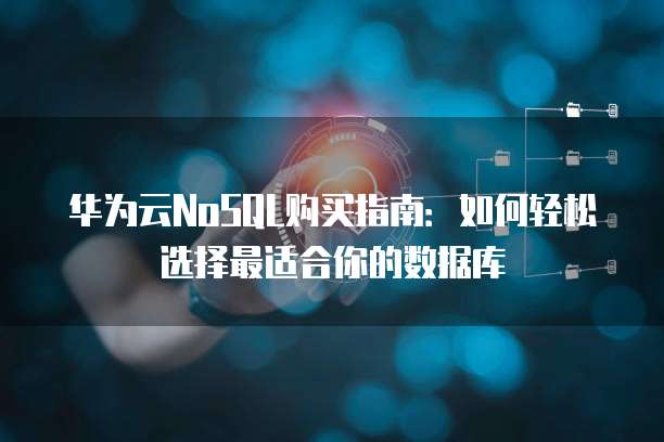 华为云NoSQL购买指南:如何轻松选择最适合你的数据库