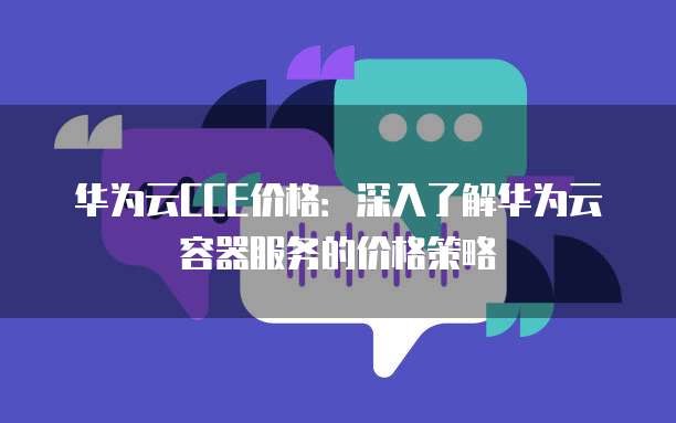 华为云CCE价格:深入了解华为云容器服务的价格策略