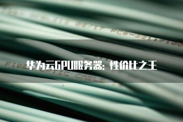 华为云GPU服务器: 性价比之王