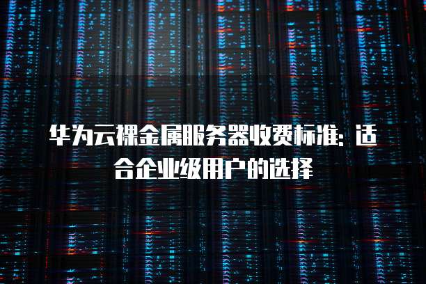 华为云裸金属服务器收费标准: 适合企业级用户的选择