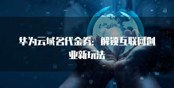 华为云域名代金券:解锁互联网创业新玩法