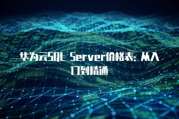 华为云SQL Server价格表: 从入门到精通